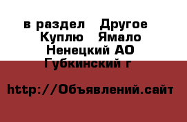  в раздел : Другое » Куплю . Ямало-Ненецкий АО,Губкинский г.